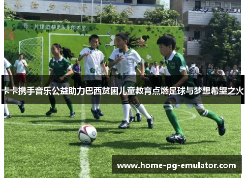 卡卡携手音乐公益助力巴西贫困儿童教育点燃足球与梦想希望之火 卡卡携手音乐公益助力巴西贫困儿童教育点燃足球与梦想希望之火