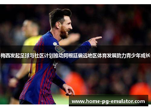 梅西发起足球与社区计划推动阿根廷偏远地区体育发展助力青少年成长 梅西发起足球与社区计划推动阿根廷偏远地区体育发展助力青少年成长