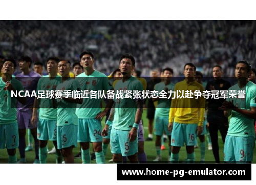 NCAA足球赛季临近各队备战紧张状态全力以赴争夺冠军荣誉 NCAA足球赛季临近各队备战紧张状态全力以赴争夺冠军荣誉
