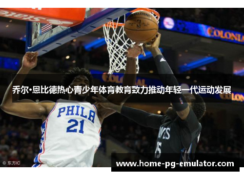 乔尔·恩比德热心青少年体育教育致力推动年轻一代运动发展 乔尔·恩比德热心青少年体育教育致力推动年轻一代运动发展