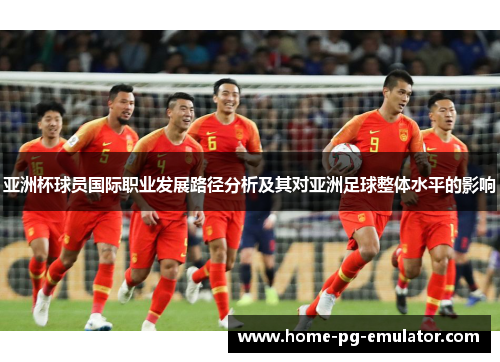 亚洲杯球员国际职业发展路径分析及其对亚洲足球整体水平的影响 亚洲杯球员国际职业发展路径分析及其对亚洲足球整体水平的影响