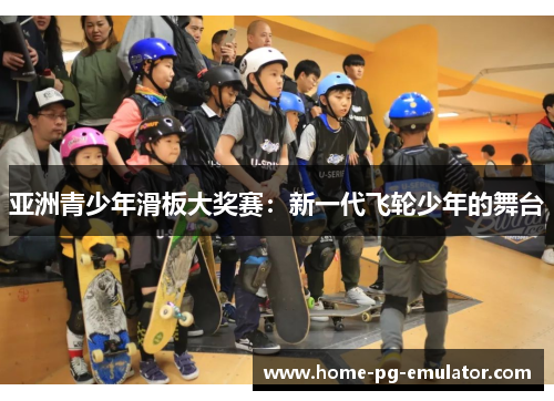 亚洲青少年滑板大奖赛:新一代飞轮少年的舞台 亚洲青少年滑板大奖赛:新一代飞轮少年的舞台