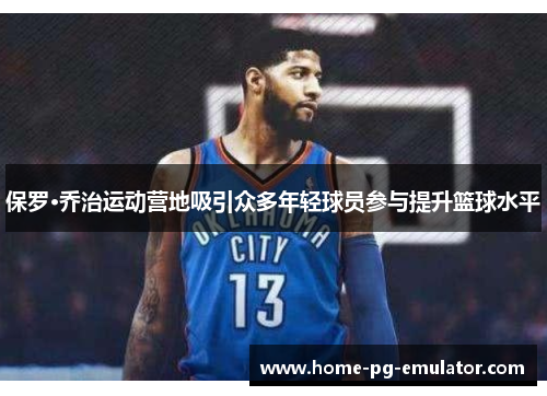 保罗·乔治运动营地吸引众多年轻球员参与提升篮球水平 保罗·乔治运动营地吸引众多年轻球员参与提升篮球水平