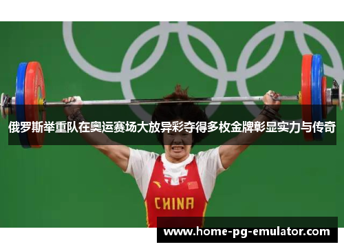 俄罗斯举重队在奥运赛场大放异彩夺得多枚金牌彰显实力与传奇 俄罗斯举重队在奥运赛场大放异彩夺得多枚金牌彰显实力与传奇
