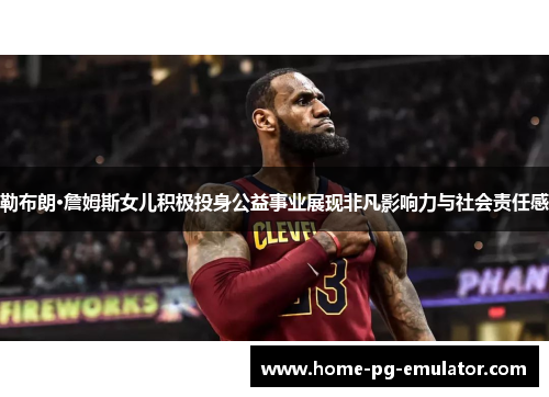 勒布朗·詹姆斯女儿积极投身公益事业展现非凡影响力与社会责任感 勒布朗·詹姆斯女儿积极投身公益事业展现非凡影响力与社会责任感