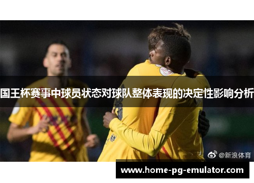 国王杯赛事中球员状态对球队整体表现的决定性影响分析 国王杯赛事中球员状态对球队整体表现的决定性影响分析