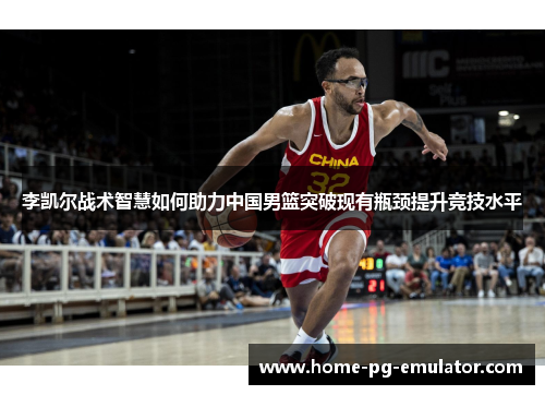 李凯尔战术智慧如何助力中国男篮突破现有瓶颈提升竞技水平 李凯尔战术智慧如何助力中国男篮突破现有瓶颈提升竞技水平