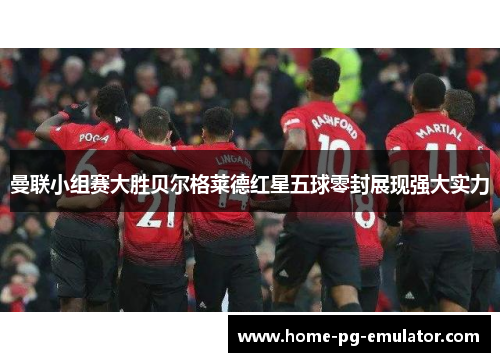 曼联小组赛大胜贝尔格莱德红星五球零封展现强大实力 曼联小组赛大胜贝尔格莱德红星五球零封展现强大实力