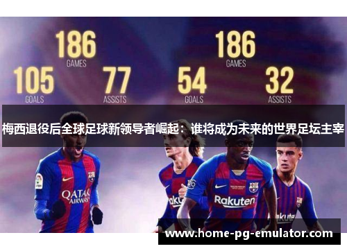 梅西退役后全球足球新领导者崛起:谁将成为未来的世界足坛主宰 梅西退役后全球足球新领导者崛起:谁将成为未来的世界足坛主宰