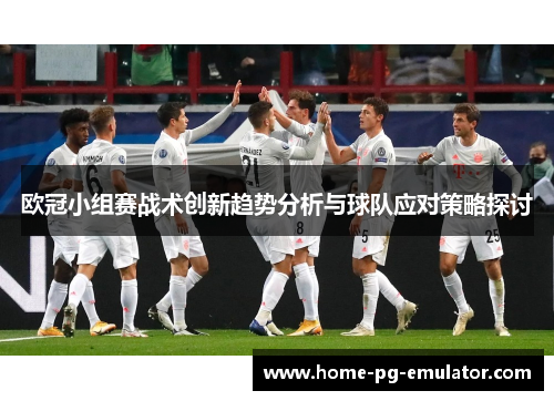 欧冠小组赛战术创新趋势分析与球队应对策略探讨 欧冠小组赛战术创新趋势分析与球队应对策略探讨