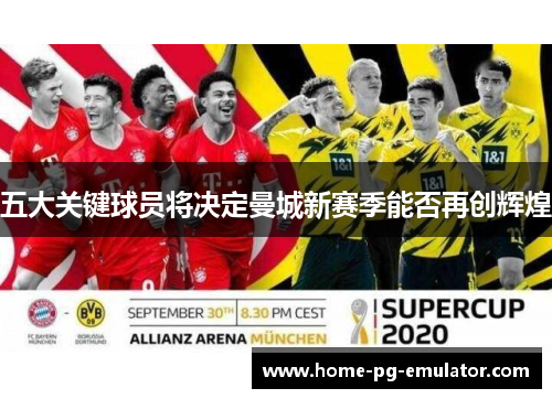 五大关键球员将决定曼城新赛季能否再创辉煌 五大关键球员将决定曼城新赛季能否再创辉煌