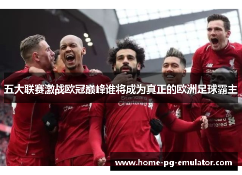 五大联赛激战欧冠巅峰谁将成为真正的欧洲足球霸主 五大联赛激战欧冠巅峰谁将成为真正的欧洲足球霸主