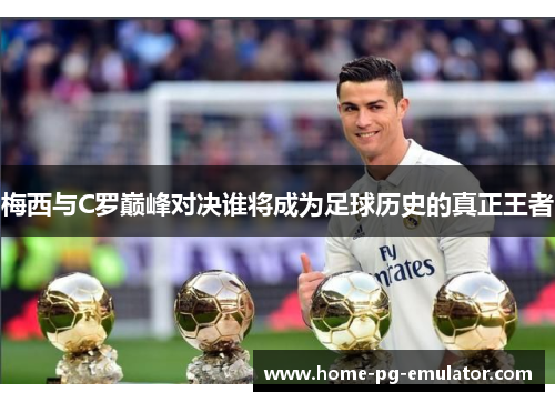 梅西与C罗巅峰对决谁将成为足球历史的真正王者 梅西与C罗巅峰对决谁将成为足球历史的真正王者