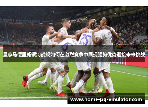 皇家马德里新银河战舰如何在激烈竞争中展现强势优势迎接未来挑战 皇家马德里新银河战舰如何在激烈竞争中展现强势优势迎接未来挑战