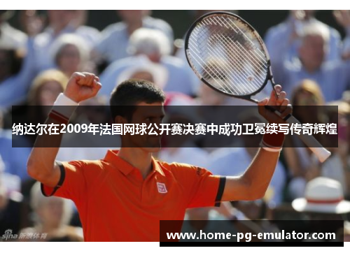纳达尔在2009年法国网球公开赛决赛中成功卫冕续写传奇辉煌 纳达尔在2009年法国网球公开赛决赛中成功卫冕续写传奇辉煌