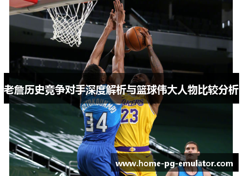 老詹历史竞争对手深度解析与篮球伟大人物比较分析 老詹历史竞争对手深度解析与篮球伟大人物比较分析