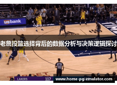 老詹投篮选择背后的数据分析与决策逻辑探讨 老詹投篮选择背后的数据分析与决策逻辑探讨