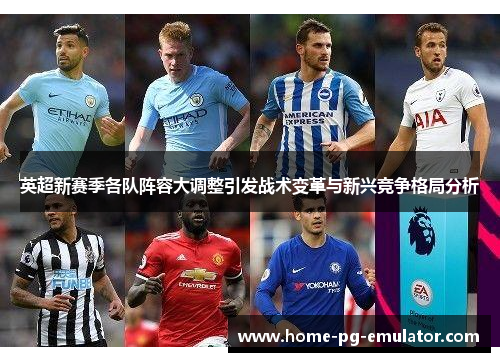 英超新赛季各队阵容大调整引发战术变革与新兴竞争格局分析 英超新赛季各队阵容大调整引发战术变革与新兴竞争格局分析