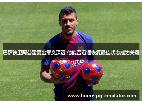 巴萨铁卫阿劳霍复出意义深远 他能否迅速恢复最佳状态成为关键 巴萨铁卫阿劳霍复出意义深远 他能否迅速恢复最佳状态成为关键