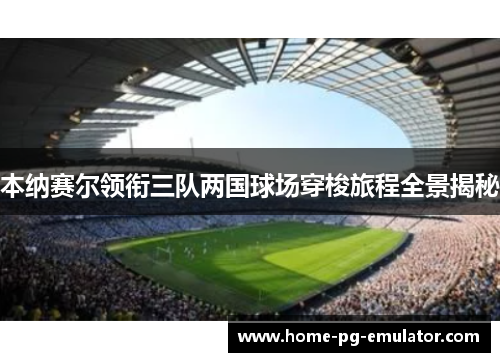 本纳赛尔领衔三队两国球场穿梭旅程全景揭秘 本纳赛尔领衔三队两国球场穿梭旅程全景揭秘