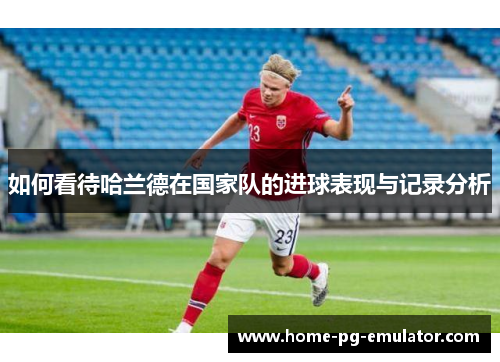 如何看待哈兰德在国家队的进球表现与记录分析 如何看待哈兰德在国家队的进球表现与记录分析