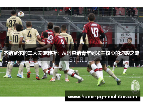 本纳赛尔的三大关键转折:从阿森纳青年到米兰核心的逆袭之路 本纳赛尔的三大关键转折:从阿森纳青年到米兰核心的逆袭之路