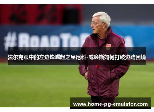 法尔克眼中的左边锋崛起之星尼科-威廉斯如何打破边路困境 法尔克眼中的左边锋崛起之星尼科-威廉斯如何打破边路困境