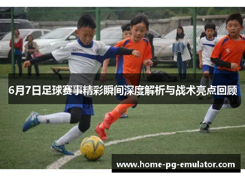 6月7日足球赛事精彩瞬间深度解析与战术亮点回顾 6月7日足球赛事精彩瞬间深度解析与战术亮点回顾