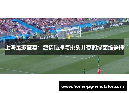 上海足球盛宴:激情碰撞与挑战并存的绿茵场争锋 上海足球盛宴:激情碰撞与挑战并存的绿茵场争锋