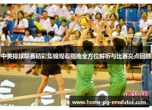 中美排球联赛精彩集锦观看指南全方位解析与比赛亮点回顾 中美排球联赛精彩集锦观看指南全方位解析与比赛亮点回顾