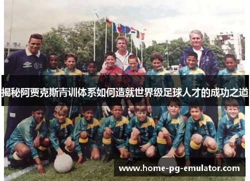 揭秘阿贾克斯青训体系如何造就世界级足球人才的成功之道