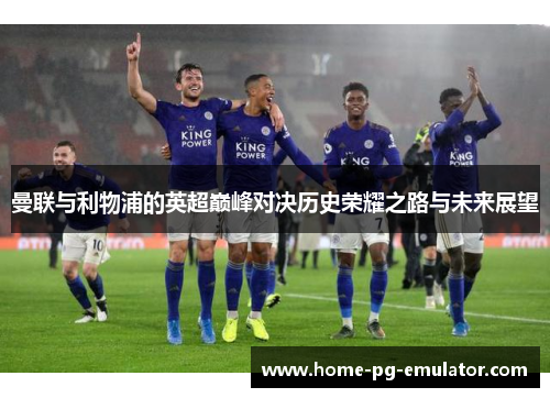 曼联与利物浦的英超巅峰对决历史荣耀之路与未来展望