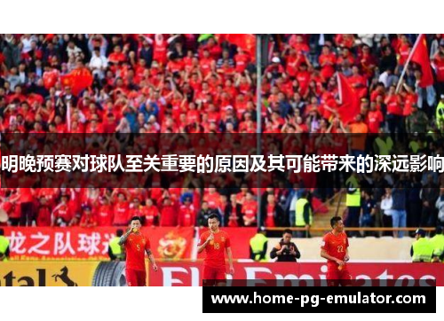 明晚预赛对球队至关重要的原因及其可能带来的深远影响