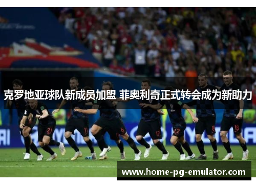 克罗地亚球队新成员加盟 菲奥利奇正式转会成为新助力