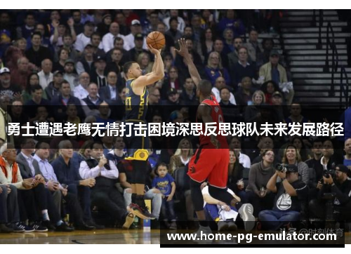 勇士遭遇老鹰无情打击困境深思反思球队未来发展路径