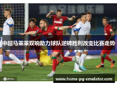 中超马莱莱双响助力球队逆转胜利改变比赛走势