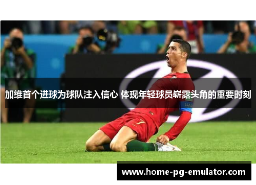加维首个进球为球队注入信心 体现年轻球员崭露头角的重要时刻