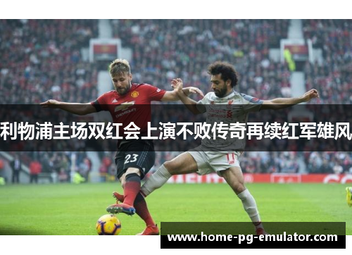 利物浦主场双红会上演不败传奇再续红军雄风 利物浦主场双红会上演不败传奇再续红军雄风