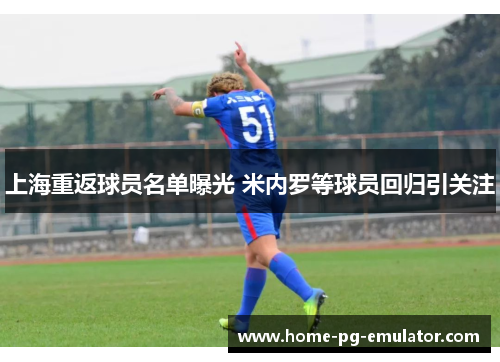 上海重返球员名单曝光 米内罗等球员回归引关注 上海重返球员名单曝光 米内罗等球员回归引关注