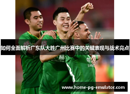 如何全面解析广东队大胜广州比赛中的关键表现与战术亮点 如何全面解析广东队大胜广州比赛中的关键表现与战术亮点