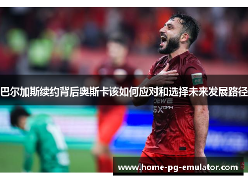 巴尔加斯续约背后奥斯卡该如何应对和选择未来发展路径 巴尔加斯续约背后奥斯卡该如何应对和选择未来发展路径