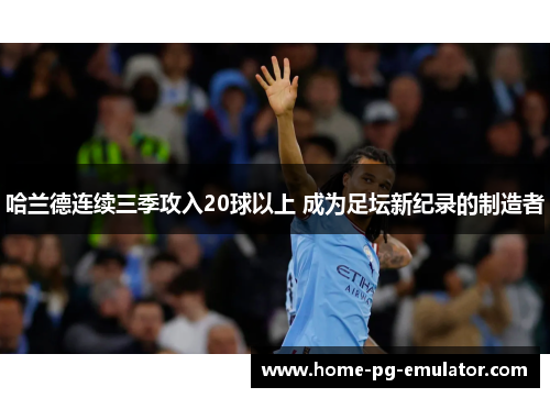 哈兰德连续三季攻入20球以上 成为足坛新纪录的制造者 哈兰德连续三季攻入20球以上 成为足坛新纪录的制造者