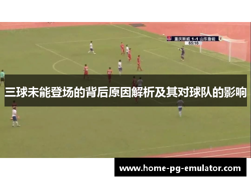 三球未能登场的背后原因解析及其对球队的影响 三球未能登场的背后原因解析及其对球队的影响