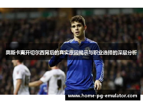 奥斯卡离开切尔西背后的真实原因揭示与职业选择的深层分析