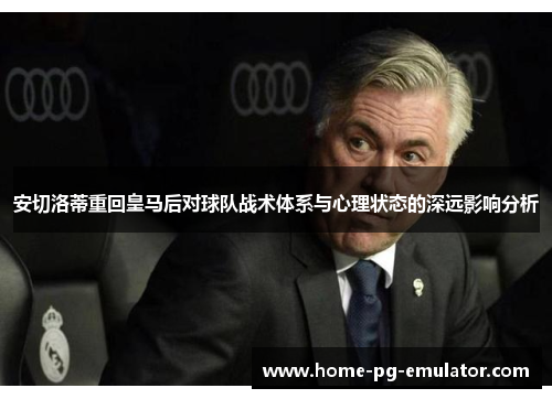 安切洛蒂重回皇马后对球队战术体系与心理状态的深远影响分析 安切洛蒂重回皇马后对球队战术体系与心理状态的深远影响分析