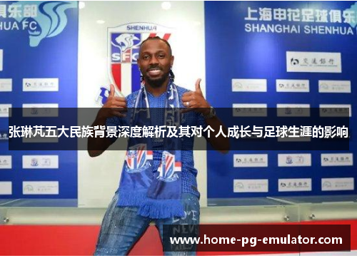张琳芃五大民族背景深度解析及其对个人成长与足球生涯的影响 张琳芃五大民族背景深度解析及其对个人成长与足球生涯的影响