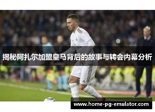 揭秘阿扎尔加盟皇马背后的故事与转会内幕分析 揭秘阿扎尔加盟皇马背后的故事与转会内幕分析