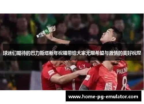 球迷们期待的巴力斯塔新年祝福带给大家无限希望与激情的美好祝愿 球迷们期待的巴力斯塔新年祝福带给大家无限希望与激情的美好祝愿