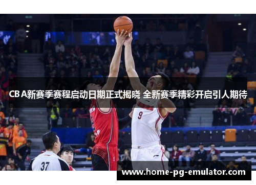 CBA新赛季赛程启动日期正式揭晓 全新赛季精彩开启引人期待 CBA新赛季赛程启动日期正式揭晓 全新赛季精彩开启引人期待