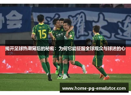揭开足球热潮背后的秘密:为何它能征服全球观众与球迷的心 揭开足球热潮背后的秘密:为何它能征服全球观众与球迷的心